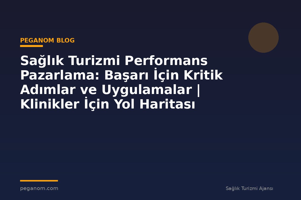 Sağlık Turizmi Performans Pazarlama: Başarı İçin Kritik Adımlar ve Uygulamalar | Klinikler İçin Yol Haritası