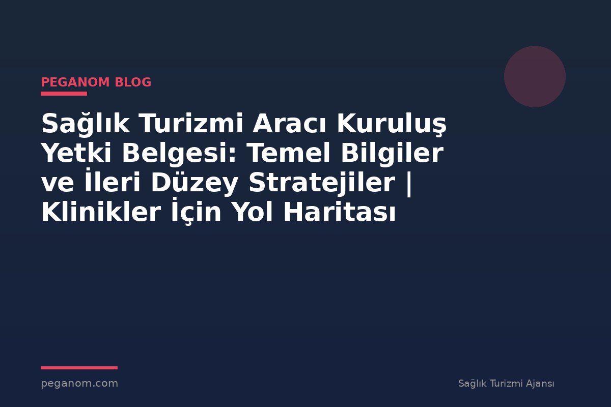 Sağlık Turizmi Aracı Kuruluş Yetki Belgesi: Temel Bilgiler ve İleri Düzey Stratejiler | Klinikler İçin Yol Haritası
