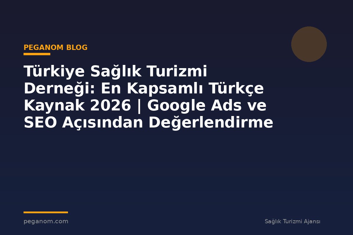 Türkiye Sağlık Turizmi Derneği: En Kapsamlı Türkçe Kaynak 2026 | Google Ads ve SEO Açısından Değerlendirme