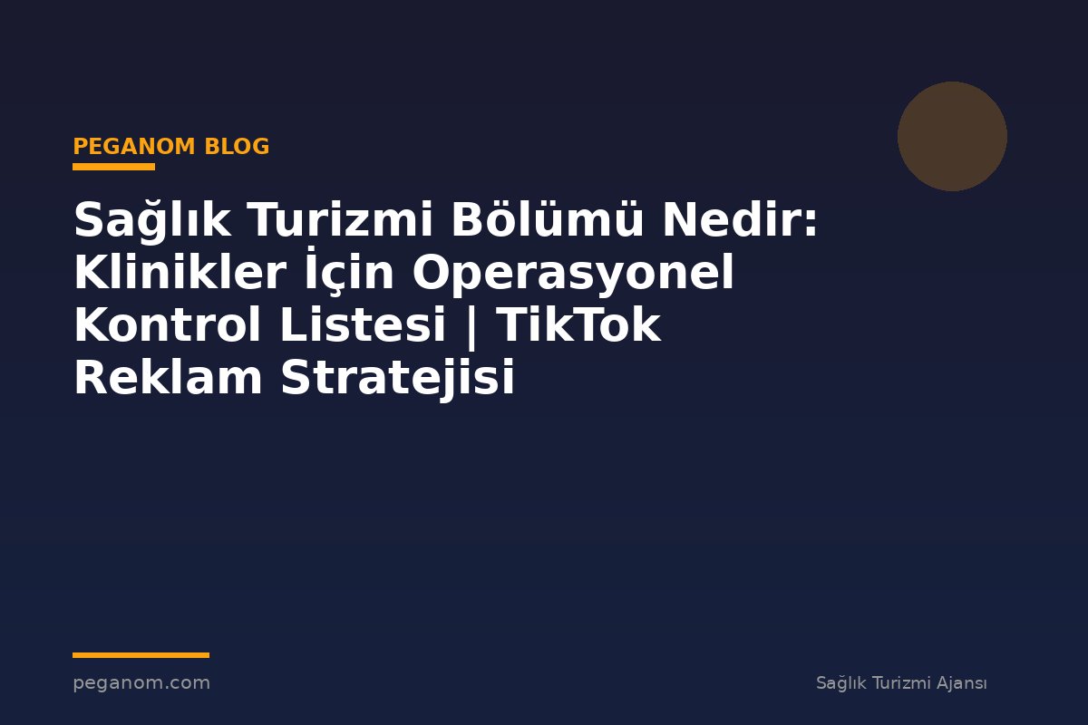 Sağlık Turizmi Bölümü Nedir: Klinikler İçin Operasyonel Kontrol Listesi | TikTok Reklam Stratejisi