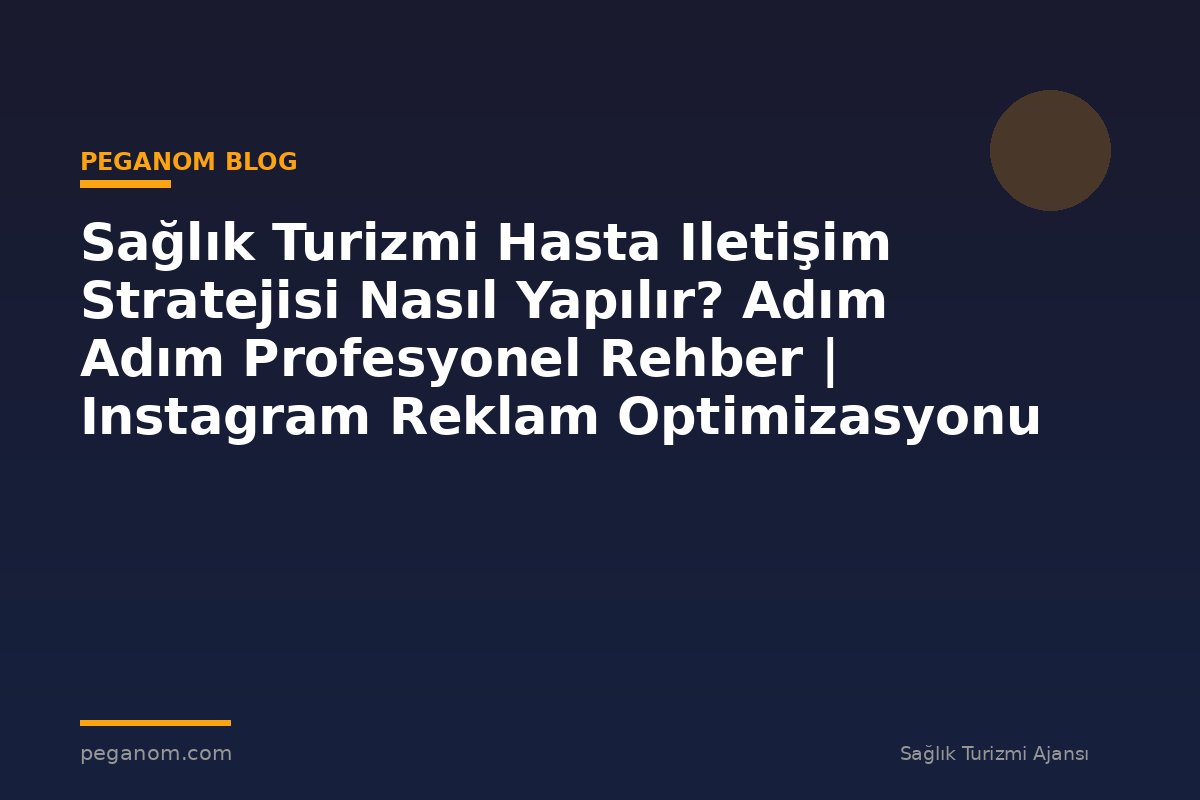 Sağlık Turizmi Hasta Iletişim Stratejisi Nasıl Yapılır? Adım Adım Profesyonel Rehber | Instagram Reklam Optimizasyonu