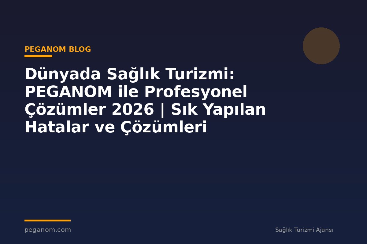 Dünyada Sağlık Turizmi: PEGANOM ile Profesyonel Çözümler 2026 | Sık Yapılan Hatalar ve Çözümleri
