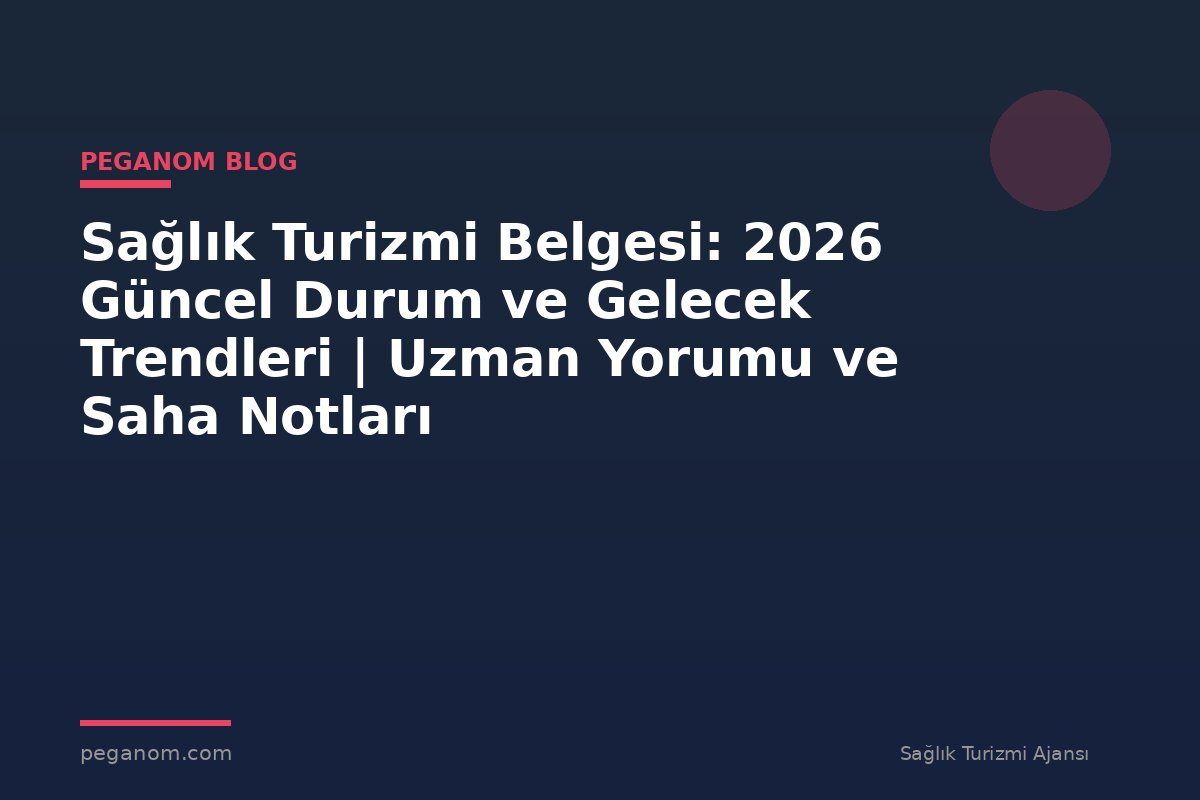Sağlık Turizmi Belgesi: 2026 Güncel Durum ve Gelecek Trendleri | Uzman Yorumu ve Saha Notları