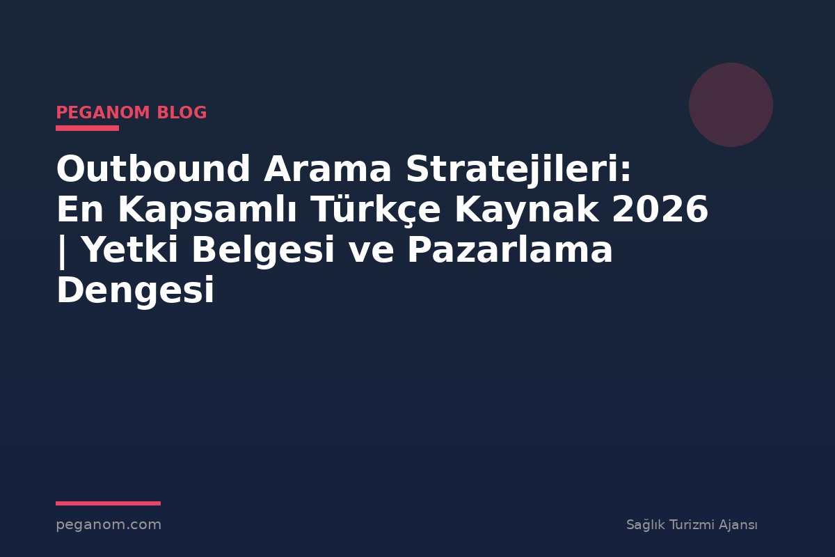 Outbound Arama Stratejileri: En Kapsamlı Türkçe Kaynak 2026 | Yetki Belgesi ve Pazarlama Dengesi