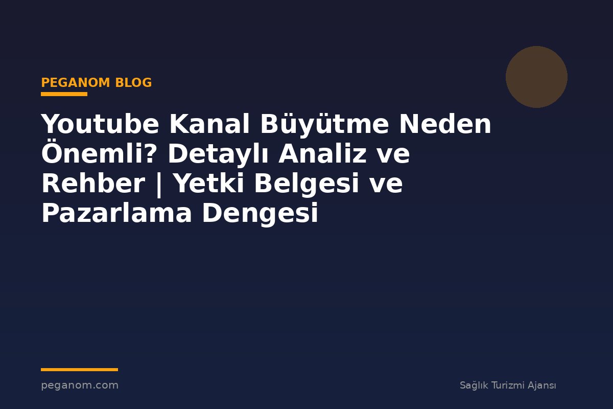 Youtube Kanal Büyütme Neden Önemli? Detaylı Analiz ve Rehber | Yetki Belgesi ve Pazarlama Dengesi