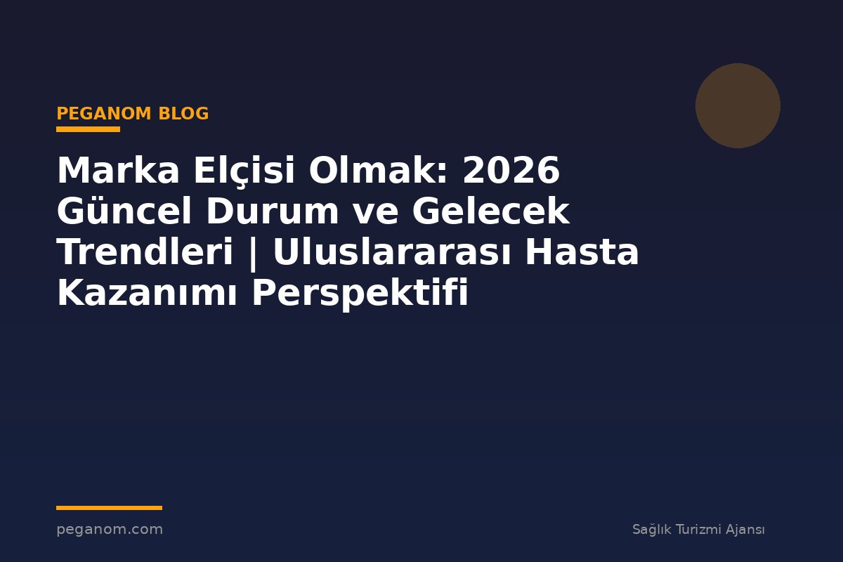 Marka Elçisi Olmak: 2026 Güncel Durum ve Gelecek Trendleri | Uluslararası Hasta Kazanımı Perspektifi