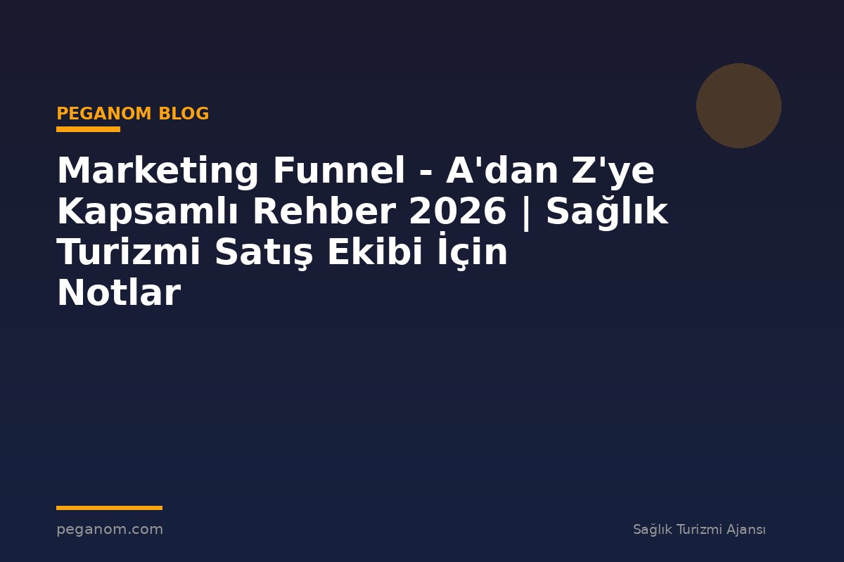 Marketing Funnel - A'dan Z'ye Kapsamlı Rehber 2026 | Sağlık Turizmi Satış Ekibi İçin Notlar