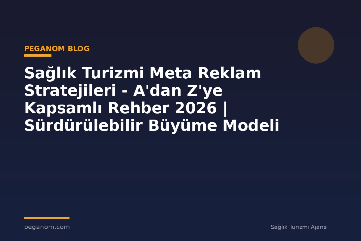 Sağlık Turizmi Meta Reklam Stratejileri - A'dan Z'ye Kapsamlı Rehber 2026 | Sürdürülebilir Büyüme Modeli