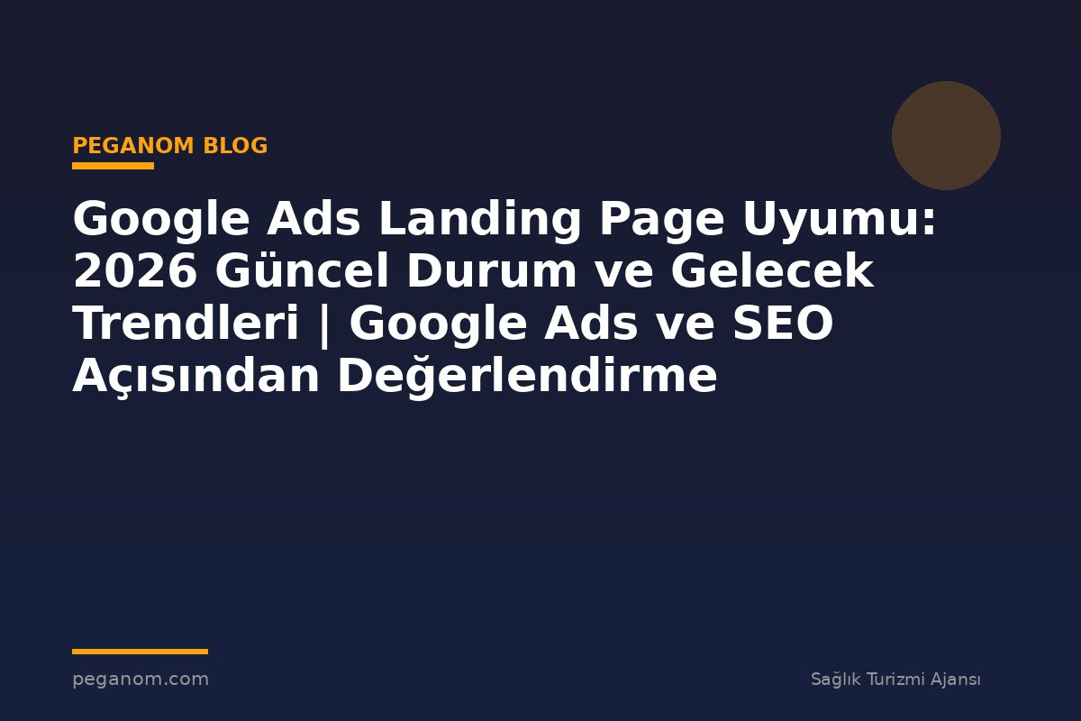 Google Ads Landing Page Uyumu: 2026 Güncel Durum ve Gelecek Trendleri | Google Ads ve SEO Açısından Değerlendirme