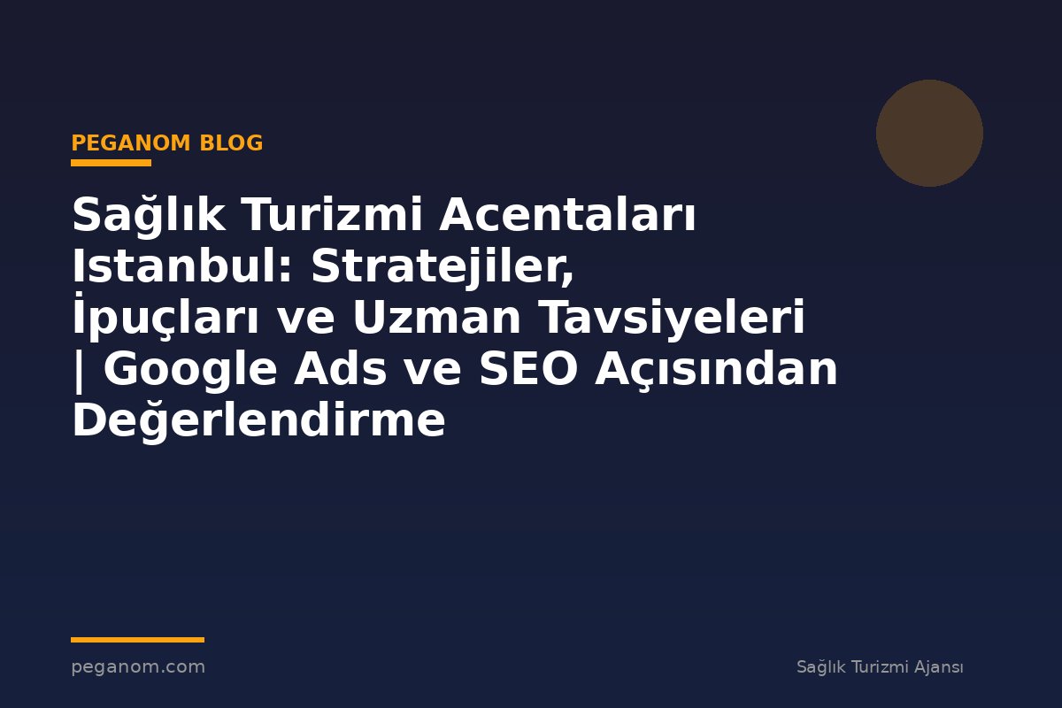 Sağlık Turizmi Acentaları Istanbul: Stratejiler, İpuçları ve Uzman Tavsiyeleri | Google Ads ve SEO Açısından Değerlendirme