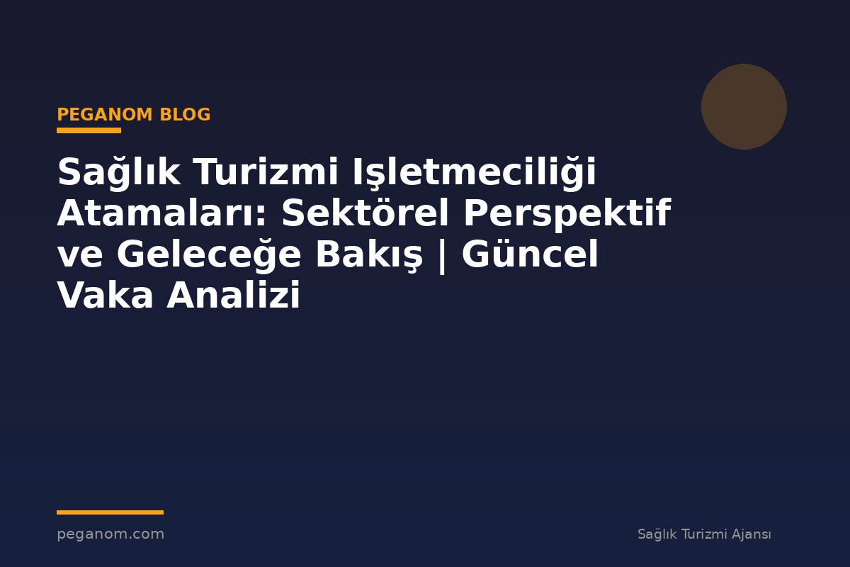 Sağlık Turizmi Işletmeciliği Atamaları: Sektörel Perspektif ve Geleceğe Bakış | Güncel Vaka Analizi