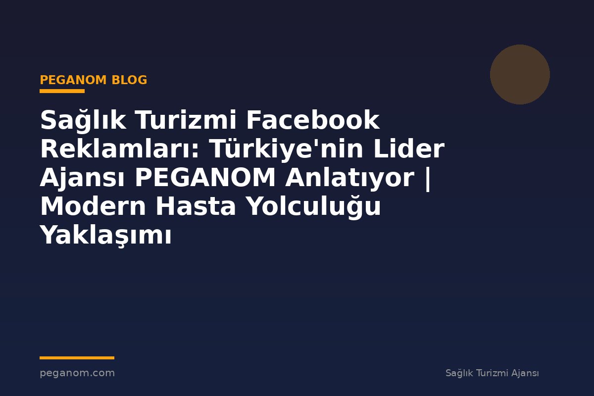 Sağlık Turizmi Facebook Reklamları: Türkiye'nin Lider Ajansı PEGANOM Anlatıyor | Modern Hasta Yolculuğu Yaklaşımı