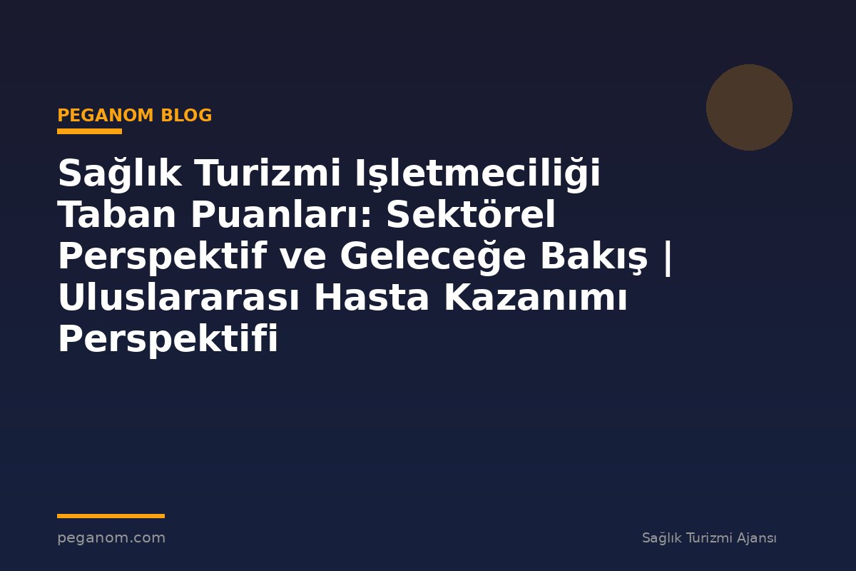 Sağlık Turizmi Işletmeciliği Taban Puanları: Sektörel Perspektif ve Geleceğe Bakış | Uluslararası Hasta Kazanımı Perspektifi