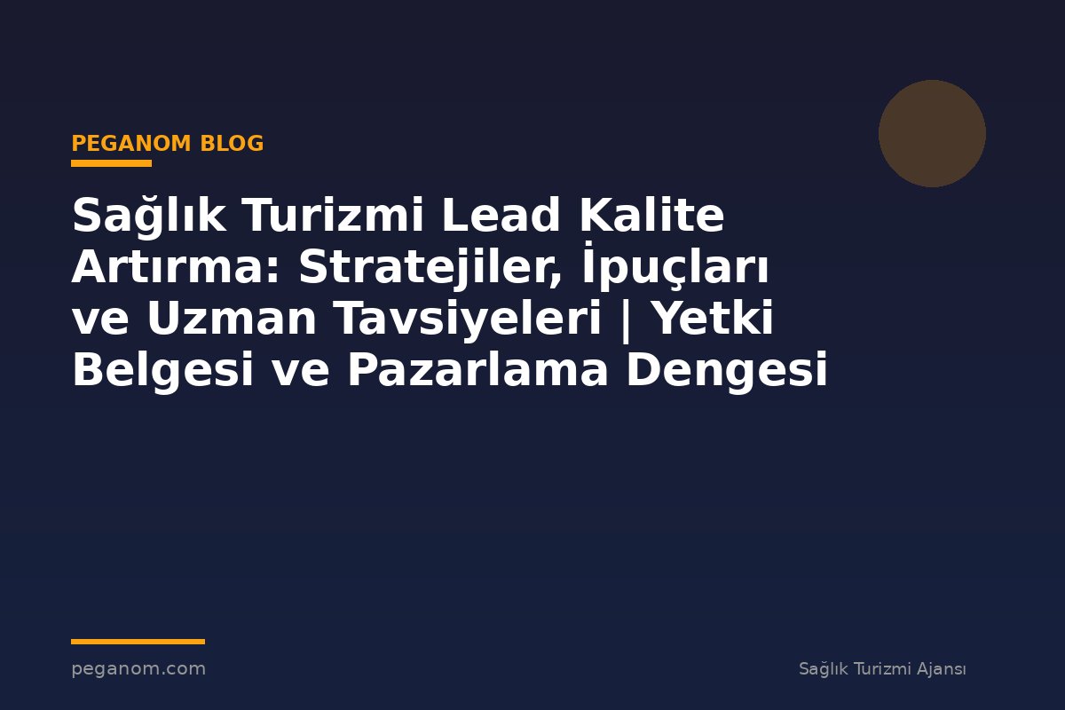 Sağlık Turizmi Lead Kalite Artırma: Stratejiler, İpuçları ve Uzman Tavsiyeleri | Yetki Belgesi ve Pazarlama Dengesi