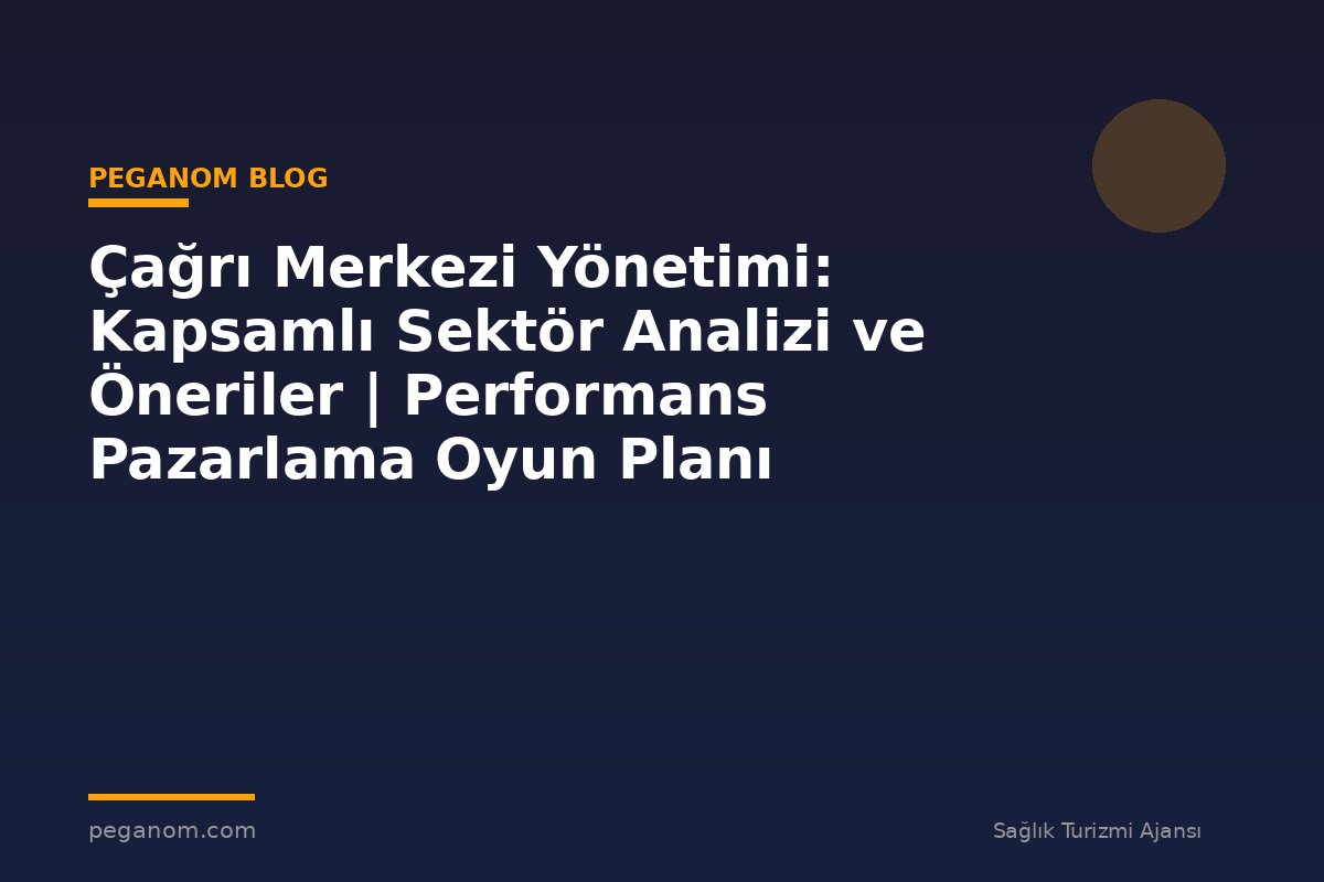 Çağrı Merkezi Yönetimi: Kapsamlı Sektör Analizi ve Öneriler | Performans Pazarlama Oyun Planı