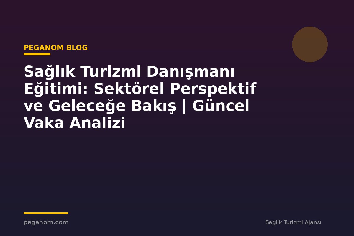 Sağlık Turizmi Danışmanı Eğitimi: Sektörel Perspektif ve Geleceğe Bakış | Güncel Vaka Analizi