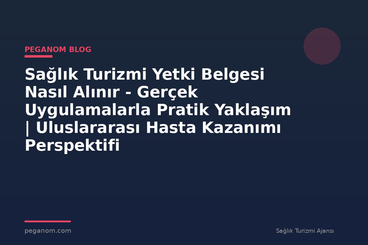 Sağlık Turizmi Yetki Belgesi Nasıl Alınır - Gerçek Uygulamalarla Pratik Yaklaşım | Uluslararası Hasta Kazanımı Perspektifi