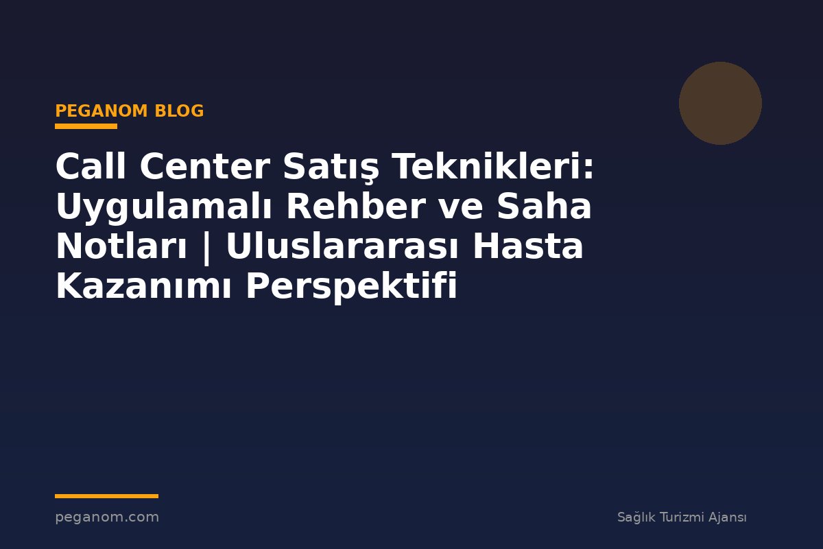 Call Center Satış Teknikleri: Uygulamalı Rehber ve Saha Notları | Uluslararası Hasta Kazanımı Perspektifi