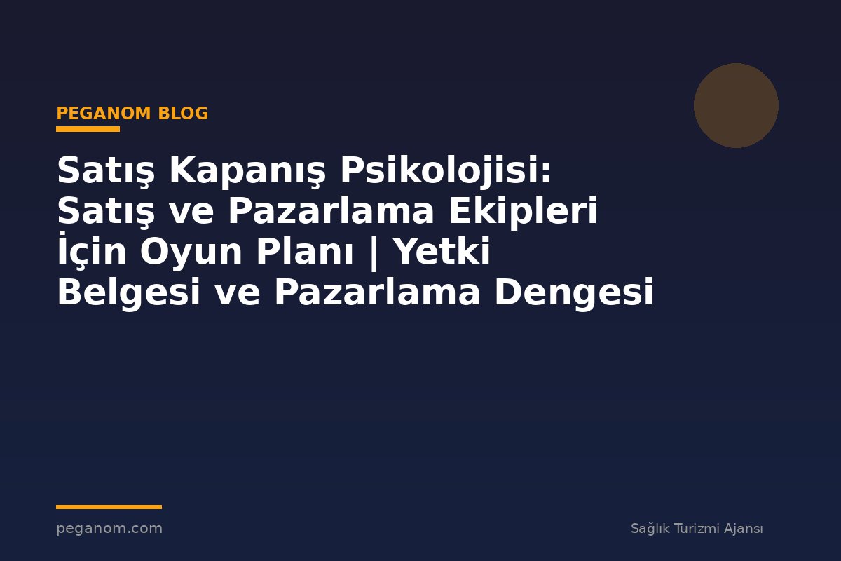 Satış Kapanış Psikolojisi: Satış ve Pazarlama Ekipleri İçin Oyun Planı | Yetki Belgesi ve Pazarlama Dengesi