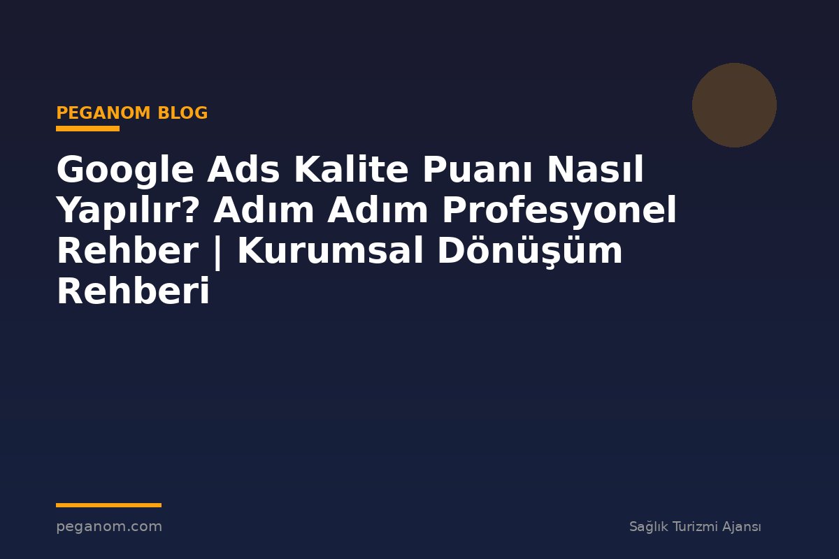 Google Ads Kalite Puanı Nasıl Yapılır? Adım Adım Profesyonel Rehber | Kurumsal Dönüşüm Rehberi