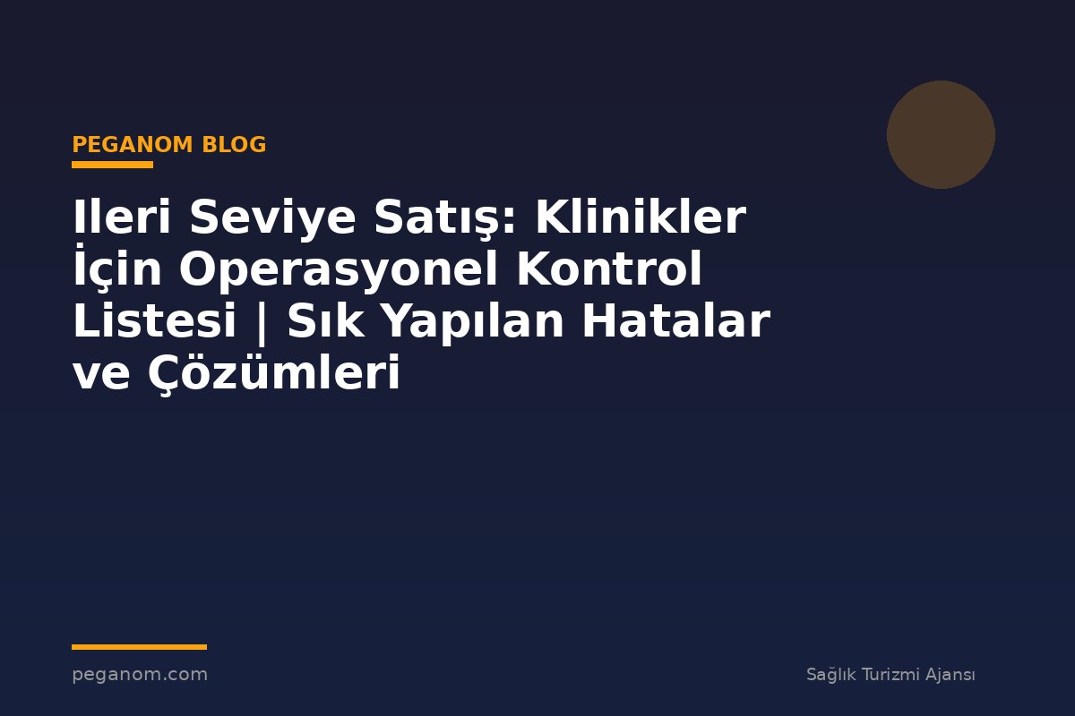 Ileri Seviye Satış: Klinikler İçin Operasyonel Kontrol Listesi | Sık Yapılan Hatalar ve Çözümleri
