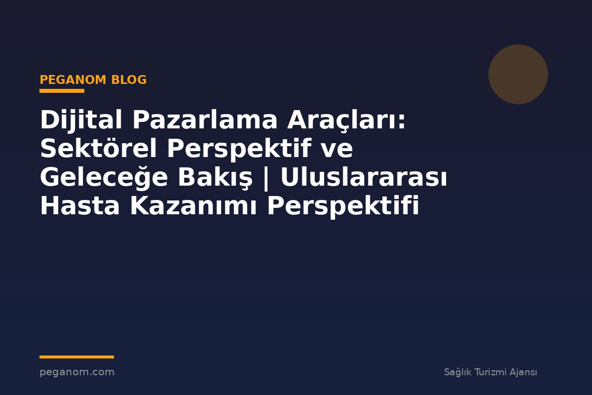 Dijital Pazarlama Araçları: Sektörel Perspektif ve Geleceğe Bakış | Uluslararası Hasta Kazanımı Perspektifi