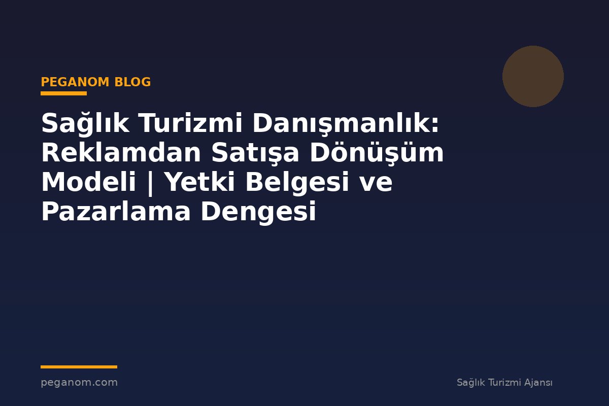 Sağlık Turizmi Danışmanlık: Reklamdan Satışa Dönüşüm Modeli | Yetki Belgesi ve Pazarlama Dengesi