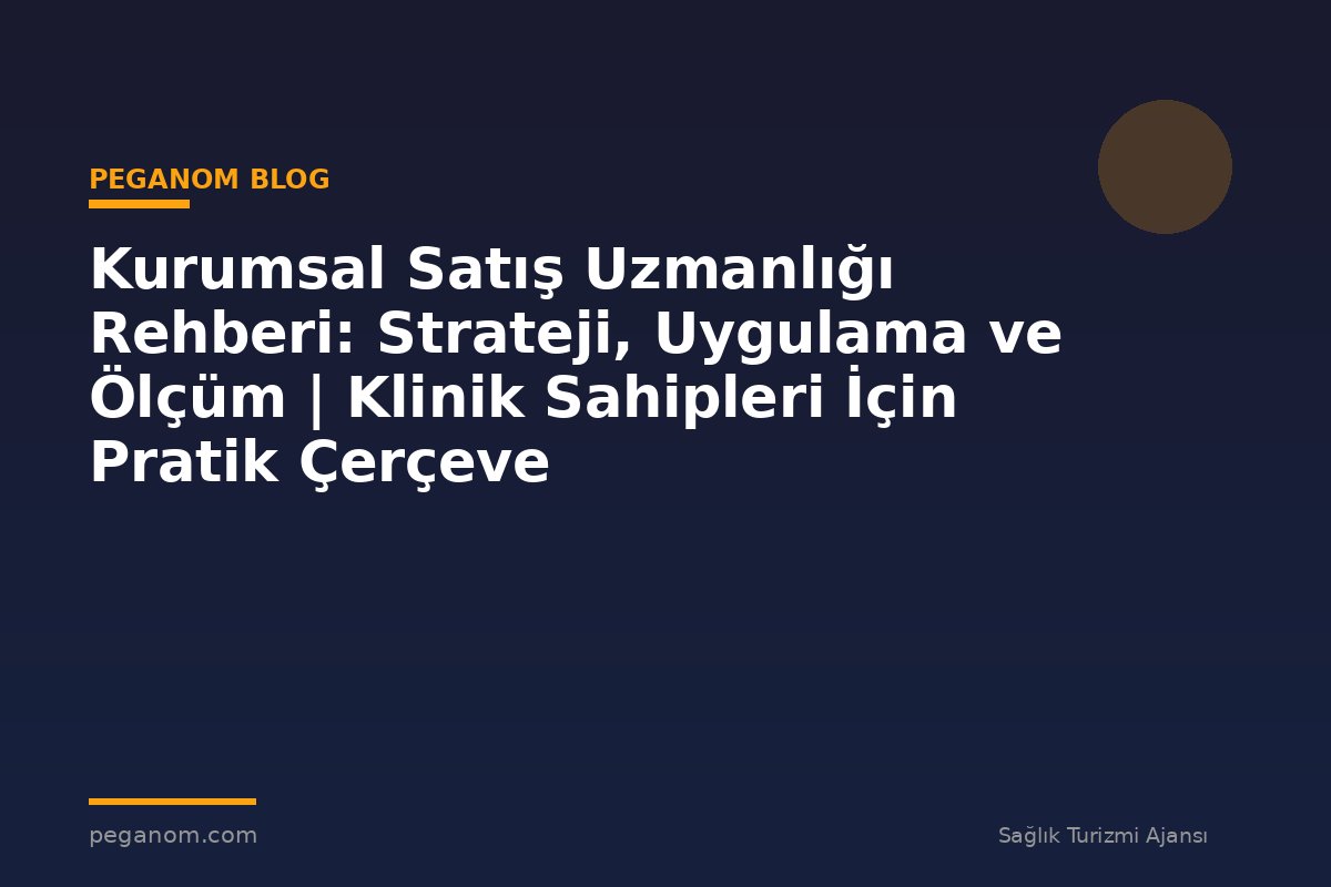 Kurumsal Satış Uzmanlığı Rehberi: Strateji, Uygulama ve Ölçüm | Klinik Sahipleri İçin Pratik Çerçeve