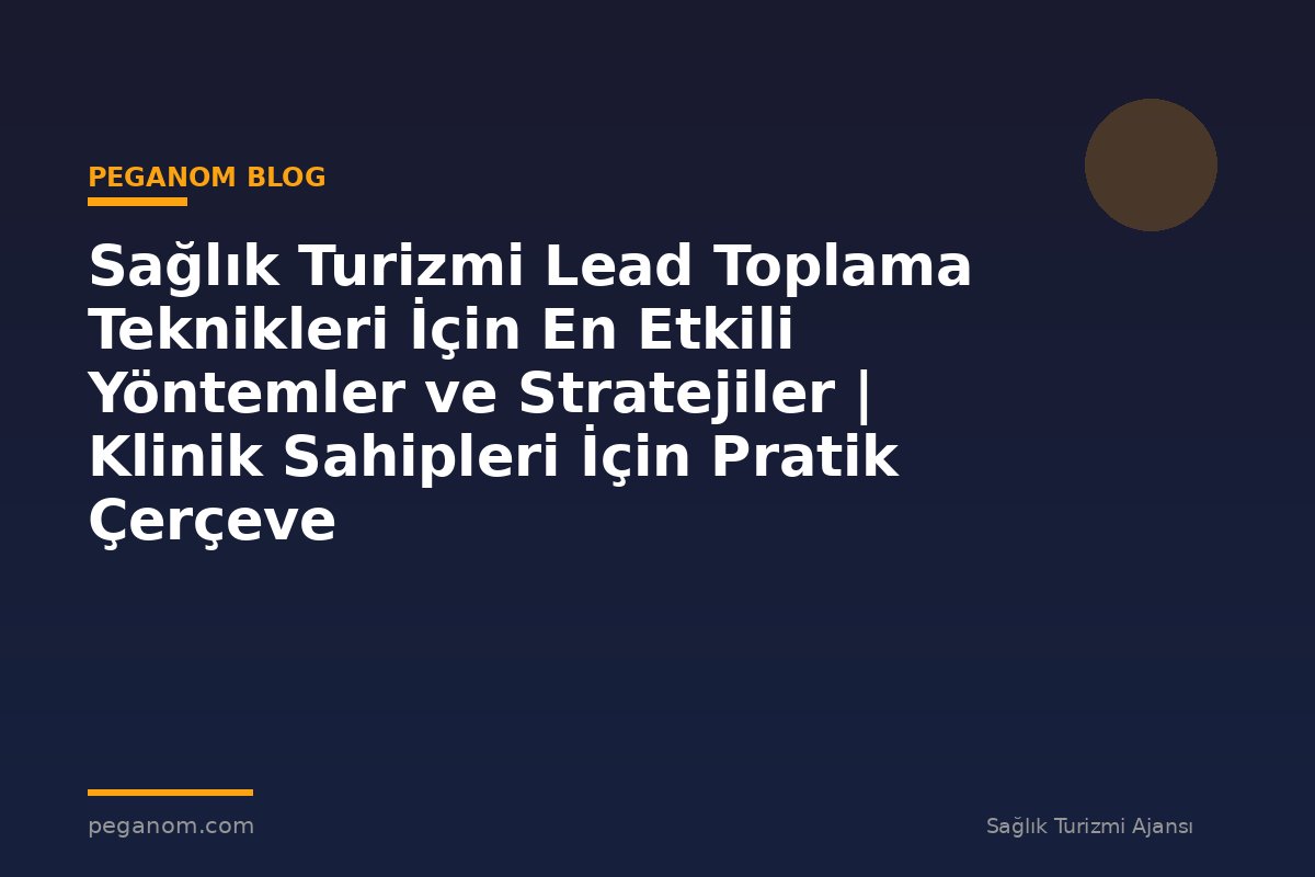 Sağlık Turizmi Lead Toplama Teknikleri İçin En Etkili Yöntemler ve Stratejiler | Klinik Sahipleri İçin Pratik Çerçeve