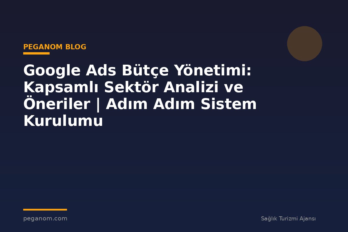 Google Ads Bütçe Yönetimi: Kapsamlı Sektör Analizi ve Öneriler | Adım Adım Sistem Kurulumu