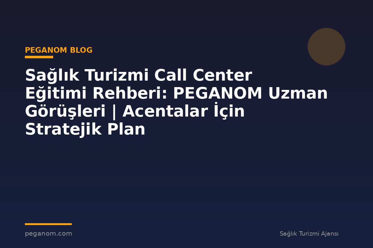 Sağlık Turizmi Call Center Eğitimi Rehberi: PEGANOM Uzman Görüşleri | Acentalar İçin Stratejik Plan