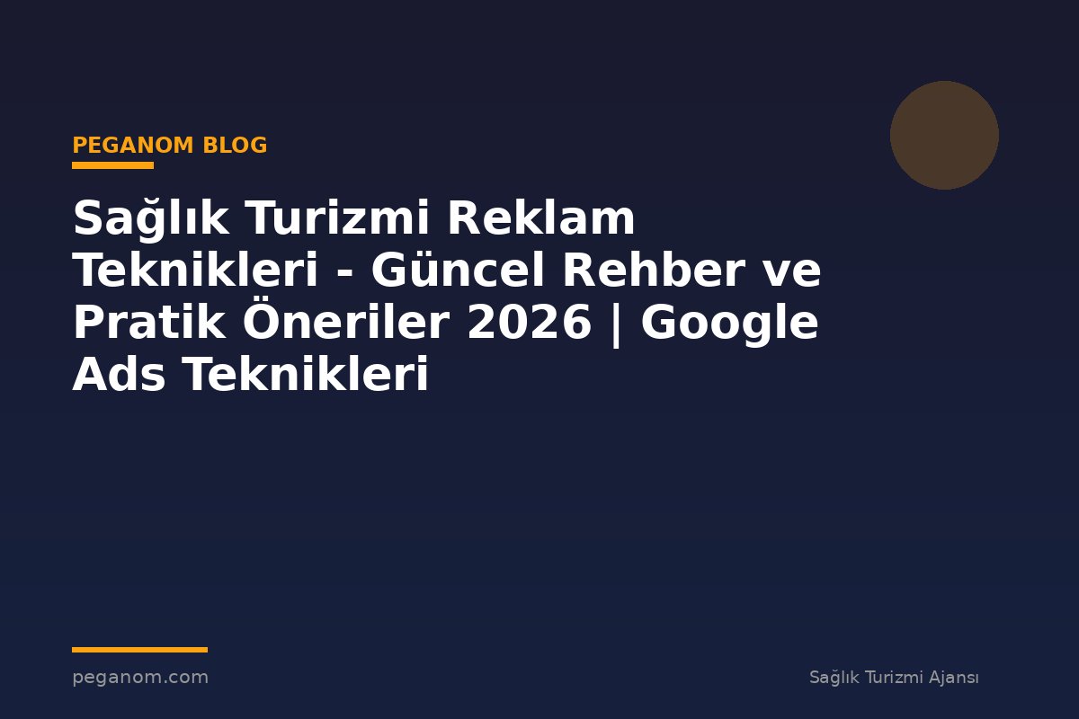 Sağlık Turizmi Reklam Teknikleri - Güncel Rehber ve Pratik Öneriler 2026 | Google Ads Teknikleri
