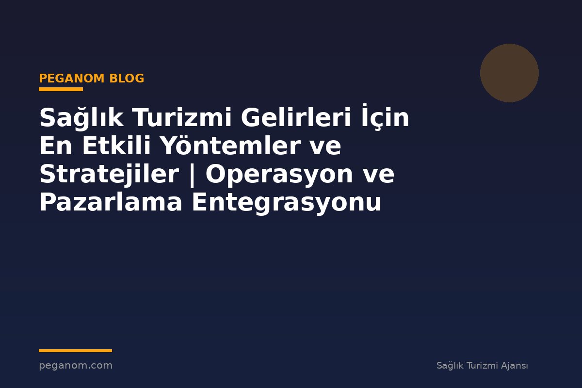 Sağlık Turizmi Gelirleri İçin En Etkili Yöntemler ve Stratejiler | Operasyon ve Pazarlama Entegrasyonu