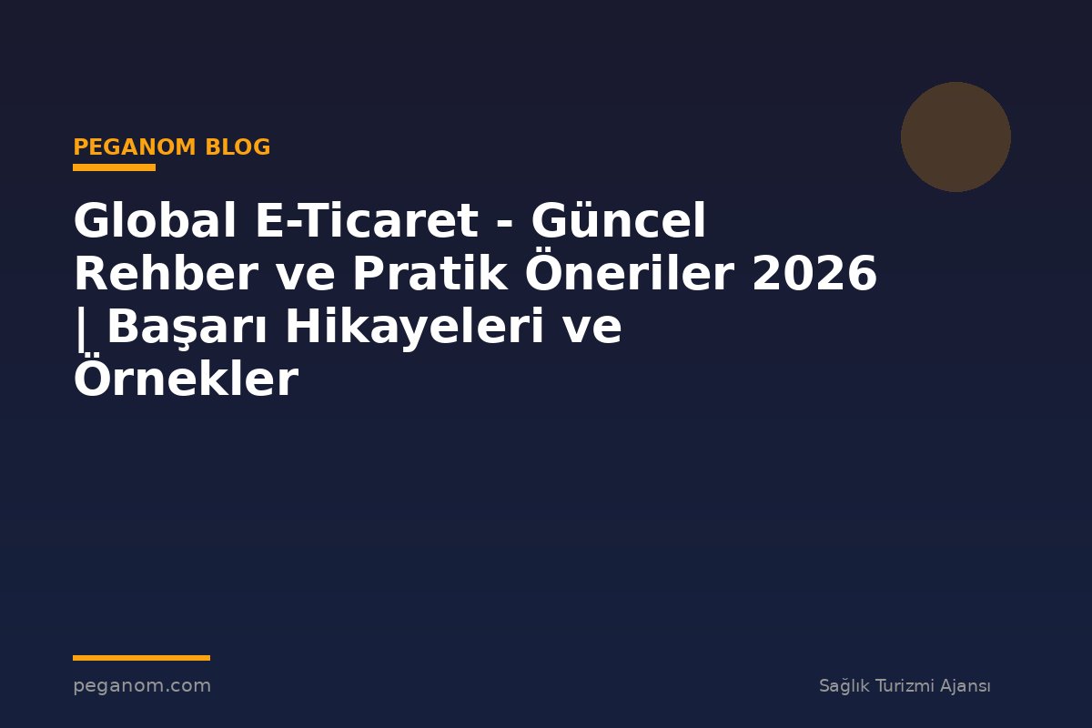 Global E-Ticaret - Güncel Rehber ve Pratik Öneriler 2026 | Başarı Hikayeleri ve Örnekler