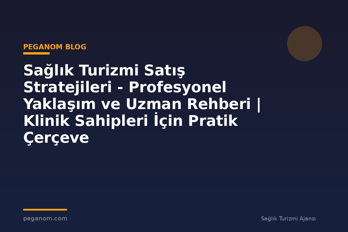 Sağlık Turizmi Satış Stratejileri - Profesyonel Yaklaşım ve Uzman Rehberi | Klinik Sahipleri İçin Pratik Çerçeve