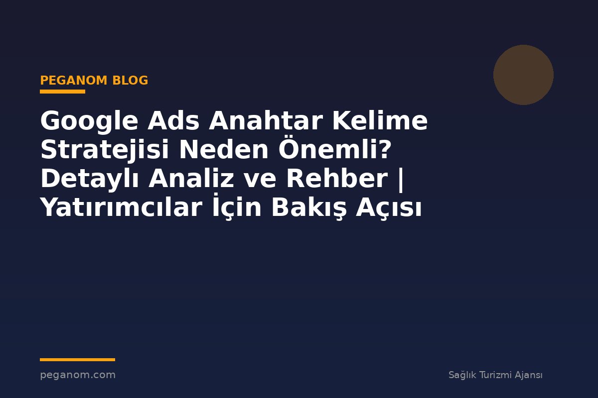 Google Ads Anahtar Kelime Stratejisi Neden Önemli? Detaylı Analiz ve Rehber | Yatırımcılar İçin Bakış Açısı