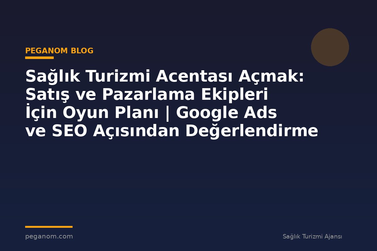Sağlık Turizmi Acentası Açmak: Satış ve Pazarlama Ekipleri İçin Oyun Planı | Google Ads ve SEO Açısından Değerlendirme