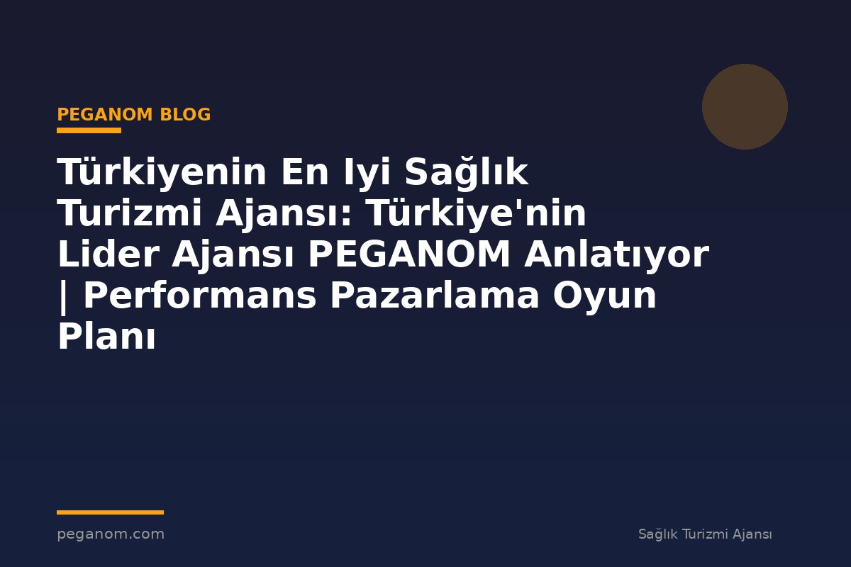 Türkiyenin En Iyi Sağlık Turizmi Ajansı: Türkiye'nin Lider Ajansı PEGANOM Anlatıyor | Performans Pazarlama Oyun Planı