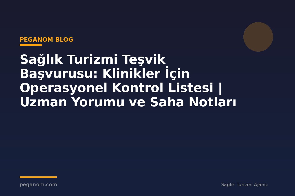 Sağlık Turizmi Teşvik Başvurusu: Klinikler İçin Operasyonel Kontrol Listesi | Uzman Yorumu ve Saha Notları