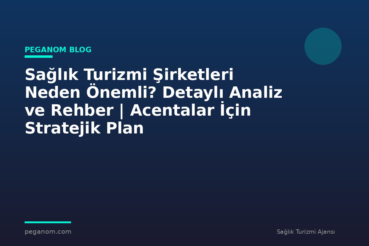 Sağlık Turizmi Şirketleri Neden Önemli? Detaylı Analiz ve Rehber | Acentalar İçin Stratejik Plan