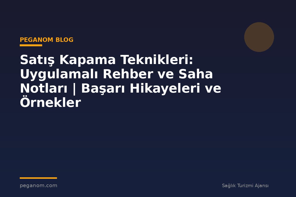 Satış Kapama Teknikleri: Uygulamalı Rehber ve Saha Notları | Başarı Hikayeleri ve Örnekler