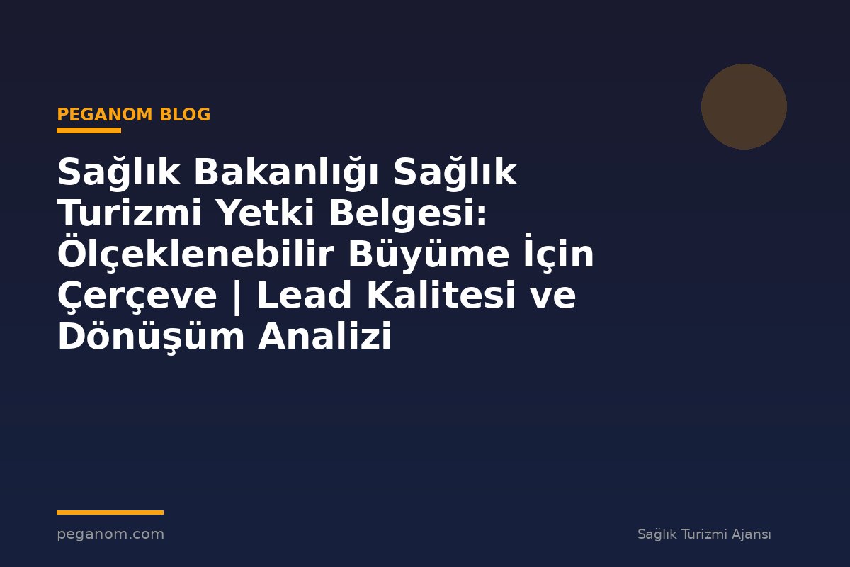 Sağlık Bakanlığı Sağlık Turizmi Yetki Belgesi: Ölçeklenebilir Büyüme İçin Çerçeve | Lead Kalitesi ve Dönüşüm Analizi