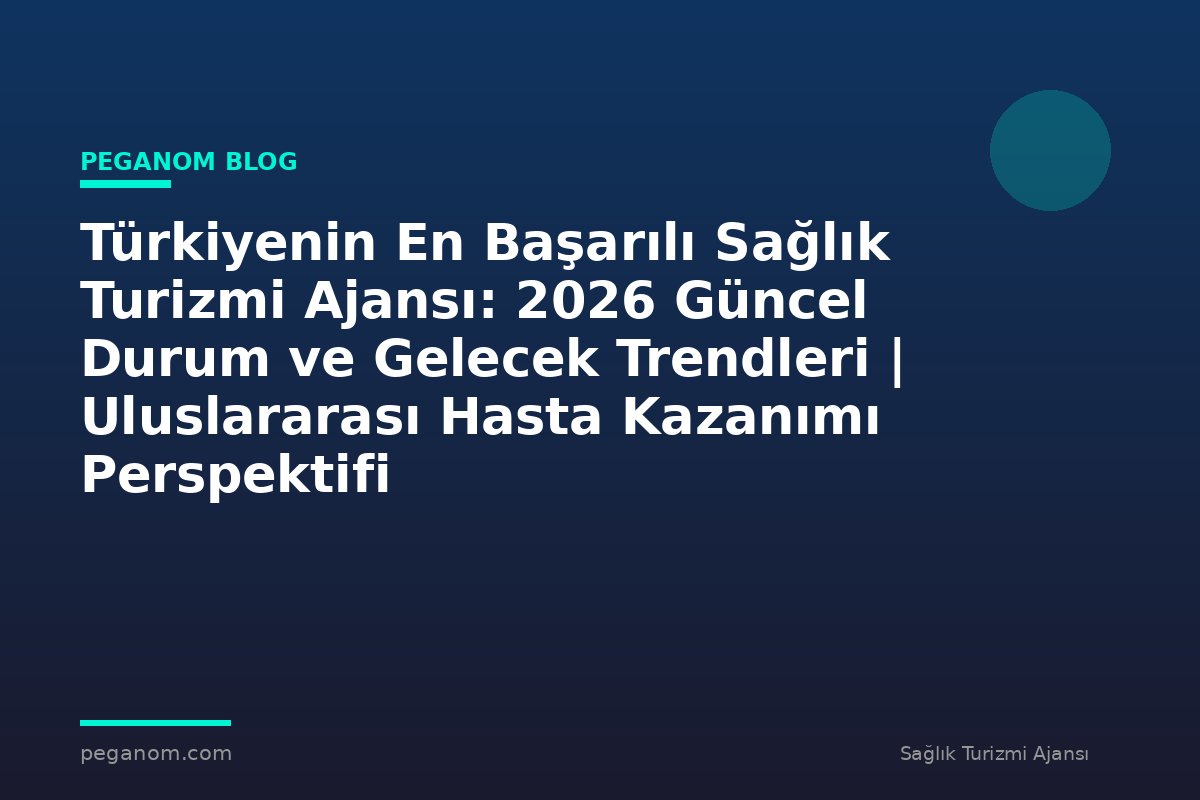 Türkiyenin En Başarılı Sağlık Turizmi Ajansı: 2026 Güncel Durum ve Gelecek Trendleri | Uluslararası Hasta Kazanımı Perspektifi