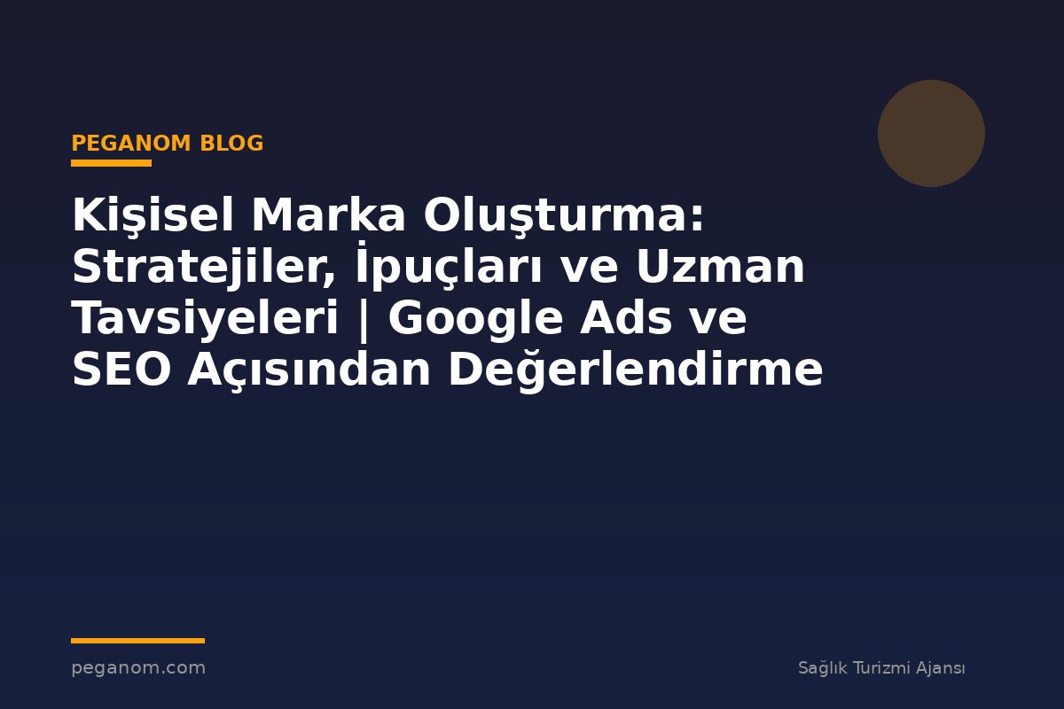 Kişisel Marka Oluşturma: Stratejiler, İpuçları ve Uzman Tavsiyeleri | Google Ads ve SEO Açısından Değerlendirme