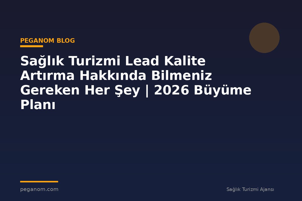 Sağlık Turizmi Lead Kalite Artırma Hakkında Bilmeniz Gereken Her Şey | 2026 Büyüme Planı