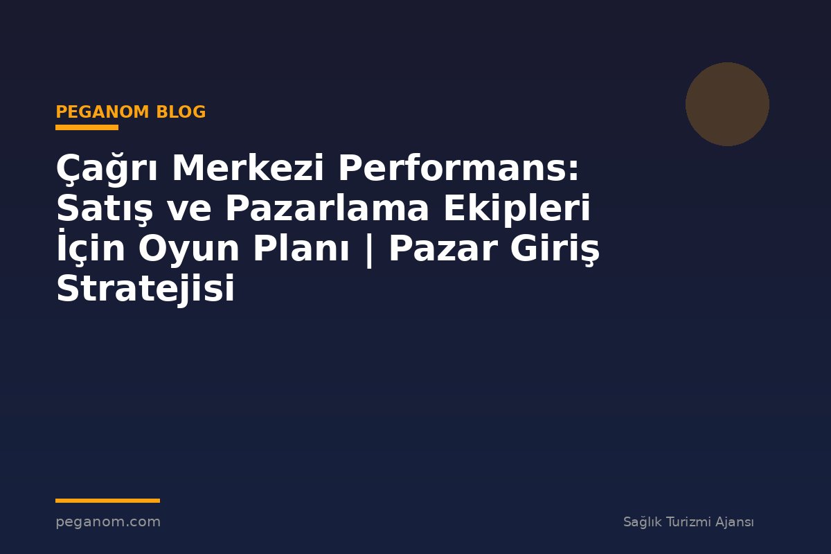 Çağrı Merkezi Performans: Satış ve Pazarlama Ekipleri İçin Oyun Planı | Pazar Giriş Stratejisi