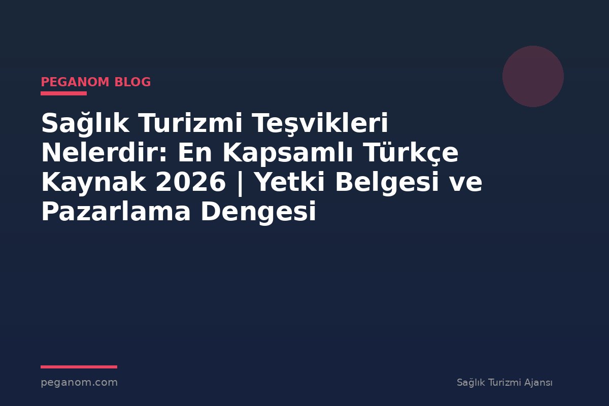 Sağlık Turizmi Teşvikleri Nelerdir: En Kapsamlı Türkçe Kaynak 2026 | Yetki Belgesi ve Pazarlama Dengesi