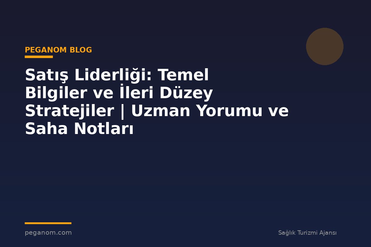 Satış Liderliği: Temel Bilgiler ve İleri Düzey Stratejiler | Uzman Yorumu ve Saha Notları