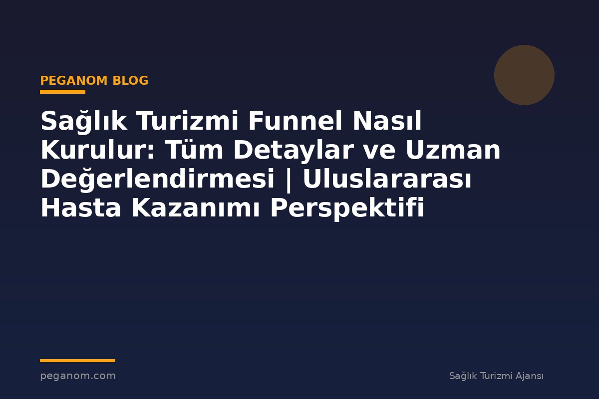 Sağlık Turizmi Funnel Nasıl Kurulur: Tüm Detaylar ve Uzman Değerlendirmesi | Uluslararası Hasta Kazanımı Perspektifi