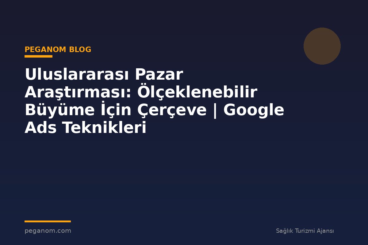 Uluslararası Pazar Araştırması: Ölçeklenebilir Büyüme İçin Çerçeve | Google Ads Teknikleri